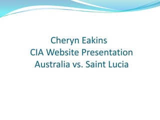 		     Cheryn Eakins	   CIA Website Presentation 	     Australia vs. Saint Lucia 