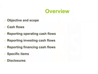 Overview
 Objective and scope
 Cash flows
 Reporting operating cash flows
 Reporting investing cash flows
 Reporting financing cash flows
 Specific items
 Disclosures
3
 
