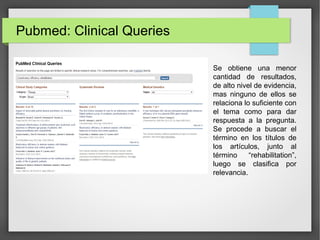 Pubmed: Clinical Queries
Se obtiene una menor
cantidad de resultados,
de alto nivel de evidencia,
mas ninguno de ellos se
relaciona lo suficiente con
el tema como para dar
respuesta a la pregunta.
Se procede a buscar el
término en los títulos de
los artículos, junto al
término “rehabilitation”,
luego se clasifica por
relevancia.
 