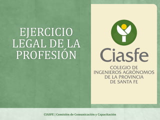 EJERCICIO
LEGAL DE LA
PROFESIÓN
CIASFE | Comisión de Comunicación y Capacitación
 