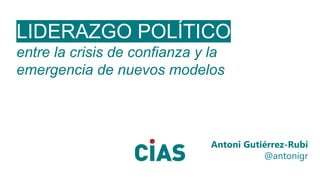 LIDERAZGO POLÍTICO
entre la crisis de confianza y la
emergencia de nuevos modelos
Antoni Gutiérrez-Rubí
@antonigr
 