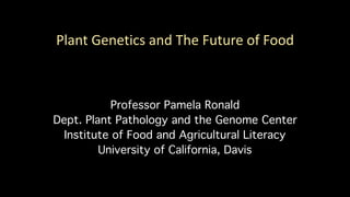 Plant	Genetics	and	The	Future	of	Food
Professor Pamela Ronald
Dept. Plant Pathology and the Genome Center
Institute of Food and Agricultural Literacy
University of California, Davis
 