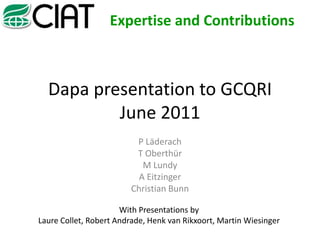 Dapa presentation to GCQRI June 2011 P Läderach T Oberthür M Lundy A Eitzinger Christian Bunn Expertise and Contributions With Presentations by  Laure Collet, Robert Andrade, Henk van Rikxoort, Martin Wiesinger  
