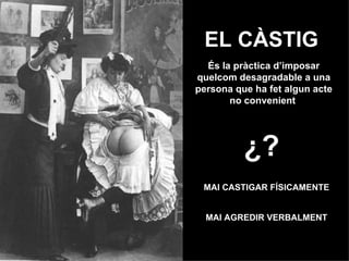 EL CÀSTIG És la pràctica d’imposar quelcom desagradable a una persona que ha fet algun acte no convenient   ¿? MAI CASTIGAR FÍSICAMENTE MAI AGREDIR VERBALMENT 