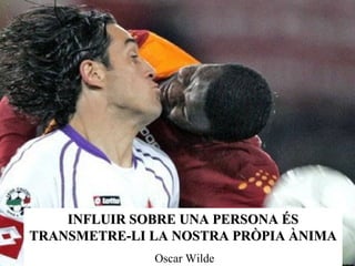 INFLUIR SOBRE UNA PERSONA ÉS TRANSMETRE-LI LA NOSTRA PRÒPIA ÀNIMA Oscar Wilde 
