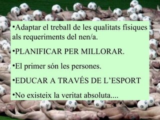 Adaptar el treball de les qualitats físiques als requeriments del nen/a. PLANIFICAR PER MILLORAR. El primer són les persones. EDUCAR A TRAVÉS DE L’ESPORT No existeix la veritat absoluta.... 