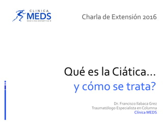 Qué es la Ciática…
y cómo se trata?
Charla de Extensión 2016
Dr. Francisco Ilabaca Grez
Traumatólogo Especialista en Columna
Clínica MEDS
 