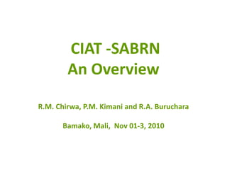 CIAT ‐SABRN
        An Overview

R.M. Chirwa, P.M. Kimani and R.A. Buruchara

       Bamako, Mali,  Nov 01‐3, 2010 
 