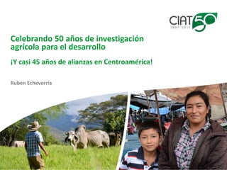 Ruben Echeverría
Celebrando 50 años de investigación
agrícola para el desarrollo
¡Y casi 45 años de alianzas en Centroamérica!
 