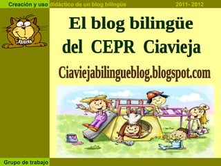 Ciaviejabilingueblog.blogspot.com  El blog bilingüe  del  CEPR  Ciavieja Creación y uso  didáctico de un blog bilingüe  2011- 2012 Grupo de trabajo 