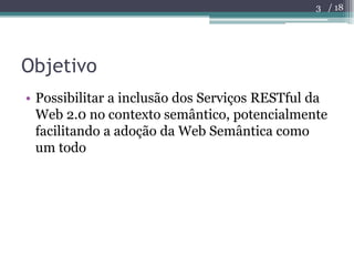 Objetivo<br />Possibilitar a inclusão dos Serviços RESTful da Web 2.0 no contexto semântico, potencialmente facilitando a ...