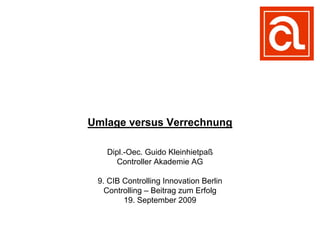 Umlage versus Verrechnung

   Dipl.-Oec. Guido Kleinhietpaß
     Controller Akademie AG

 9. CIB Controlling Innovation Berlin
   Controlling – Beitrag zum Erfolg
        19. September 2009
 