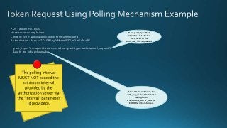 POST /token HTTP/1.1
Host: server.example.com
Content-Type: application/x-www-form-urlencoded
Authorization: Basic czZCaGRSa3F0MzpnWDFmQmF0M2JW
{
grant_type="urn:openid:params:modrna:grant-type:backchannel_request"
&auth_req_id=40582304823
}
New grant_type that
indicates that a token
associated to the
auth_req_id is requested.
If the OP doesn’t know the
auth_req_id that the Client is
asking for an
UNKNOWN_AUTH_REQ_ID
ERROR will be returned.
 