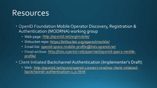 http://openid.net/wg/mobile/
https://bitbucket.org/openid/mobile/
openid-specs-mobile-profile@lists.openid.net
http://lists.openid.net/pipermail/openid-specs-mobile-
profile/
http://openid.net/specs/openid-connect-modrna-client-initiated-
backchannel-authentication-1_0.html
 