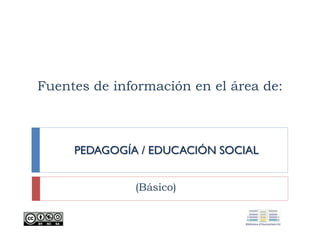 Fuentes de información en el área de:
PEDAGOGÍA / EDUCACIÓN SOCIAL
(Básico)
 