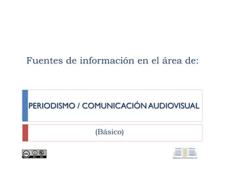 Fuentes de información en el área de:
PERIODISMO / COMUNICACIÓN AUDIOVISUALPERIODISMO / COMUNICACIÓN AUDIOVISUAL
(Básico)
 