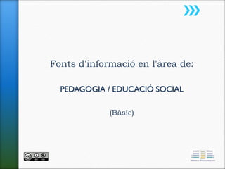 Fonts d'informació en l'àrea de:
PEDAGOGIA / EDUCACIÓ SOCIAL
(Bàsic)
 