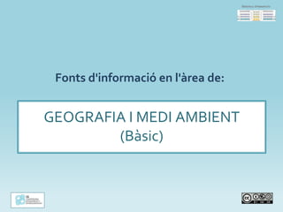 Fonts d'informació en l'àrea de:
GEOGRAFIA I MEDI AMBIENT
(Bàsic)
 