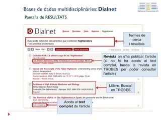 Bases de dades multidisciplinàries: Dialnet
Pantalla de RESULTATS
Termes de
cerca
i resultats
Revista on s'ha publicat l'article
(si no hi ha accés al text
complet, busca la revista en
TROBES per poder consultar
l'article)
Llibre, Busca’l
en TROBES
Accés al text
complet de l'article
 