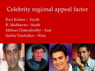 Celebrity regional appeal factor Ravi Kishen –  North R. Madhavan – South Mithun Chakraborthy – East Sachin Tendulkar – West 