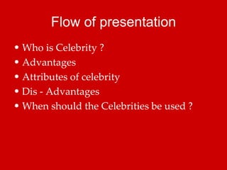 Flow of presentation Who is Celebrity ? Advantages Attributes of celebrity  Dis - Advantages When should the Celebrities be used ? 