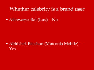 Whether celebrity is a brand user Aishwarya Rai (Lux) – No Abhishek Bacchan (Motorola Mobile) – Yes 