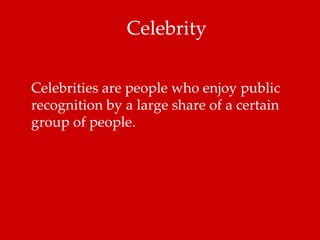 Celebrities are people who enjoy public recognition by a large share of a certain group of people.  Celebrity 