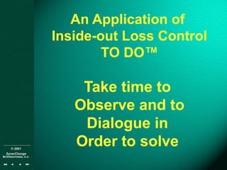 © 2001
SynerChange
INTERNATIONAL n.v.
An Application of
Inside-out Loss Control
TO DO™
Take time to
Observe and to
Dialogue in
Order to solve
 