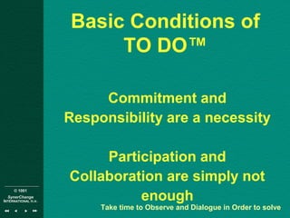 © 1001
SynerChange
INTERNATIONAL n.v.
Basic Conditions of
TO DO™
Commitment and
Responsibility are a necessity
Participation and
Collaboration are simply not
enough
Take time to Observe and Dialogue in Order to solve
 