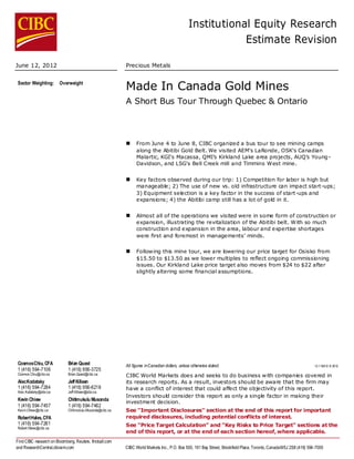 Institutional Equity Research
                                                                                                             Estimate Revision

June 12, 2012                                              Precious Metals


 Sector Weighting:       Overweight
                                                           Made In Canada Gold Mines
                                                           A Short Bus Tour Through Quebec & Ontario



                                                                From June 4 to June 8, CIBC organized a bus tour to see mining camps
                                                                 along the Abitibi Gold Belt. We visited AEM's LaRonde, OSK's Canadian
                                                                 Malartic, KGI's Macassa, QMI's Kirkland Lake area projects, AUQ's Young -
                                                                 Davidson, and LSG's Bell Creek mill and Timmins West mine.


                                                                Key factors observed during our trip: 1) Competition for labor is high but
                                                                 manageable; 2) The use of new vs. old infrastructure can impact start-ups;
                                                                 3) Equipment selection is a key factor in the success of start-ups and
                                                                 expansions; 4) the Abitibi camp still has a lot of gold in it.


                                                                Almost all of the operations we visited were in some form of construction or
                                                                 expansion, illustrating the revitalization of the Abitibi belt. With so much
                                                                 construction and expansion in the area, labour and expertise shortages
                                                                 were first and foremost in managements' minds.


                                                                Following this mine tour, we are lowering our price target for Osisko from
                                                                 $15.50 to $13.50 as we lower multiples to reflect ongoing commissioning
                                                                 issues. Our Kirkland Lake price target also moves from $24 to $22 after
                                                                 slightly altering some financial assumptions.




 Cosmos Chiu, CFA            Brian Quast                   All figures in Canadian dollars, unless otherwis e stated.                                                12-116812 © 2012
 1 (416) 594-7106            1 (416) 956-3725
 Cosmos.Chiu@cibc.ca         Brian.Quast@cibc.ca           CIBC World Markets does and seeks to do business with companies covered in
 Alec Kodatsky               Jeff Killeen                  its research reports. As a result, investors should be aware that the firm may
 1 (416) 594-7284            1 (416) 956-6218              have a conflict of interest that could affect the objectivity of this report.
 Alec.Kodatsky@cibc.ca       Jeff.Killeen@cibc.ca
                                                           Investors should consider this report as only a single factor in making their
 Kevin Chiew                 Chitimukulu Musonda           investment decision.
 1 (416) 594-7457            1 (416) 594-7462
 Kevin.Chiew@cibc.ca         Chitimukulu.Musonda@cibc.ca   See "Important Disclosures" section at the end of this report for important
 Robert Hales, CFA                                         required disclosures, including potential conflicts of interest.
 1 (416) 594-7261                                          See "Price Target Calculation" and "Key Risks to Price Target" sections at the
 Robert.Hales@cibc.ca
                                                           end of this report, or at the end of each section hereof, where applicable.
Find CIBC research on Bloomberg, Reuters, firstcall.com
and ResearchCentral. cibcwm.com                            CIBC World Markets Inc., P.O. Box 500, 161 Bay Street, Brookfield Place, Toronto, Canada M5J 2S8 (416) 594-7000
 