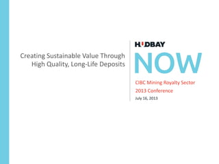 CIBC Mining Royalty Sector
2013 Conference
July 16, 2013
Creating Sustainable Value Through
High Quality, Long-Life Deposits
 