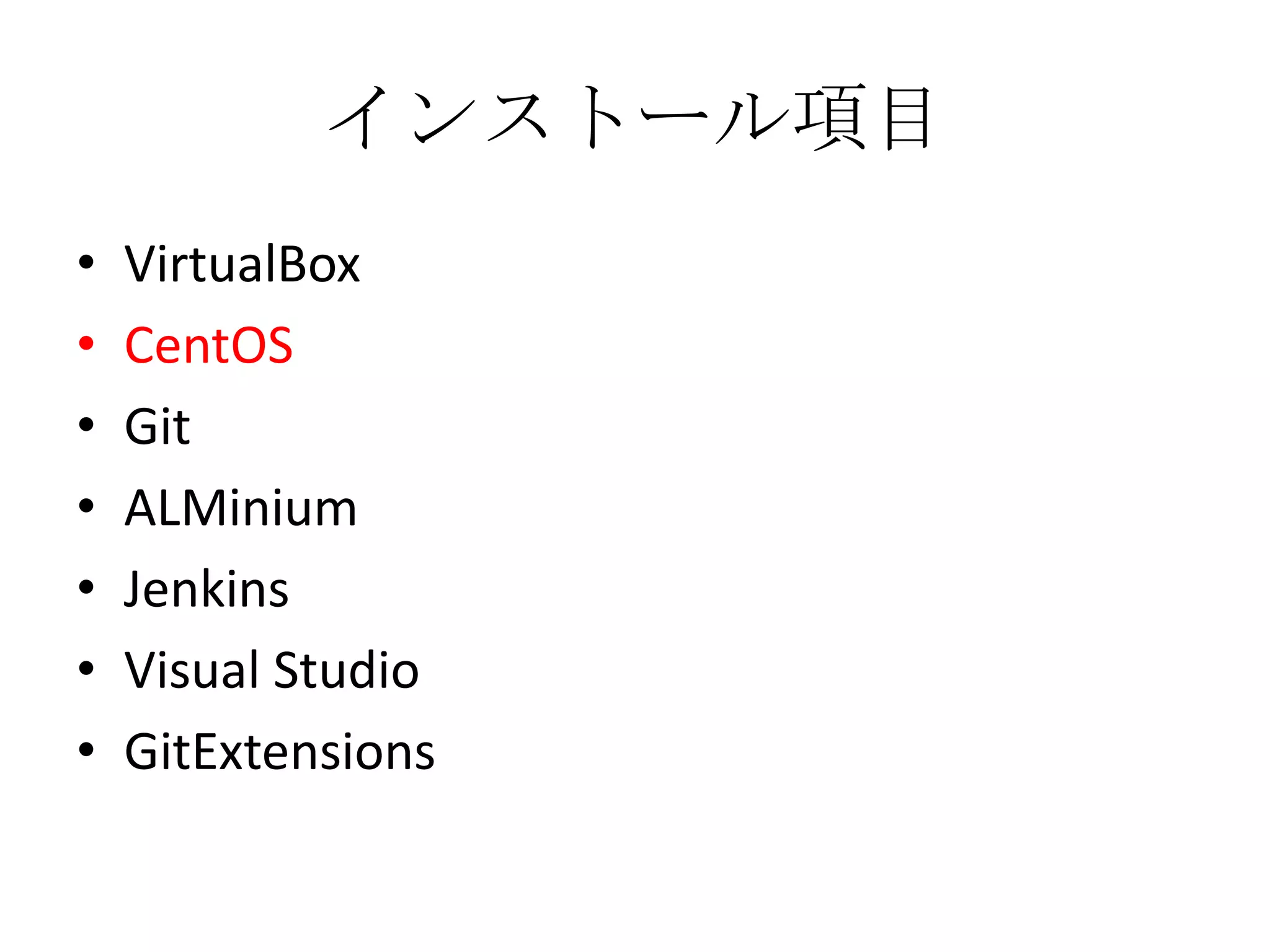 インストール項目
•   VirtualBox
•   CentOS
•   Git
•   ALMinium
•   Jenkins
•   Visual Studio
•   GitExtensions
 