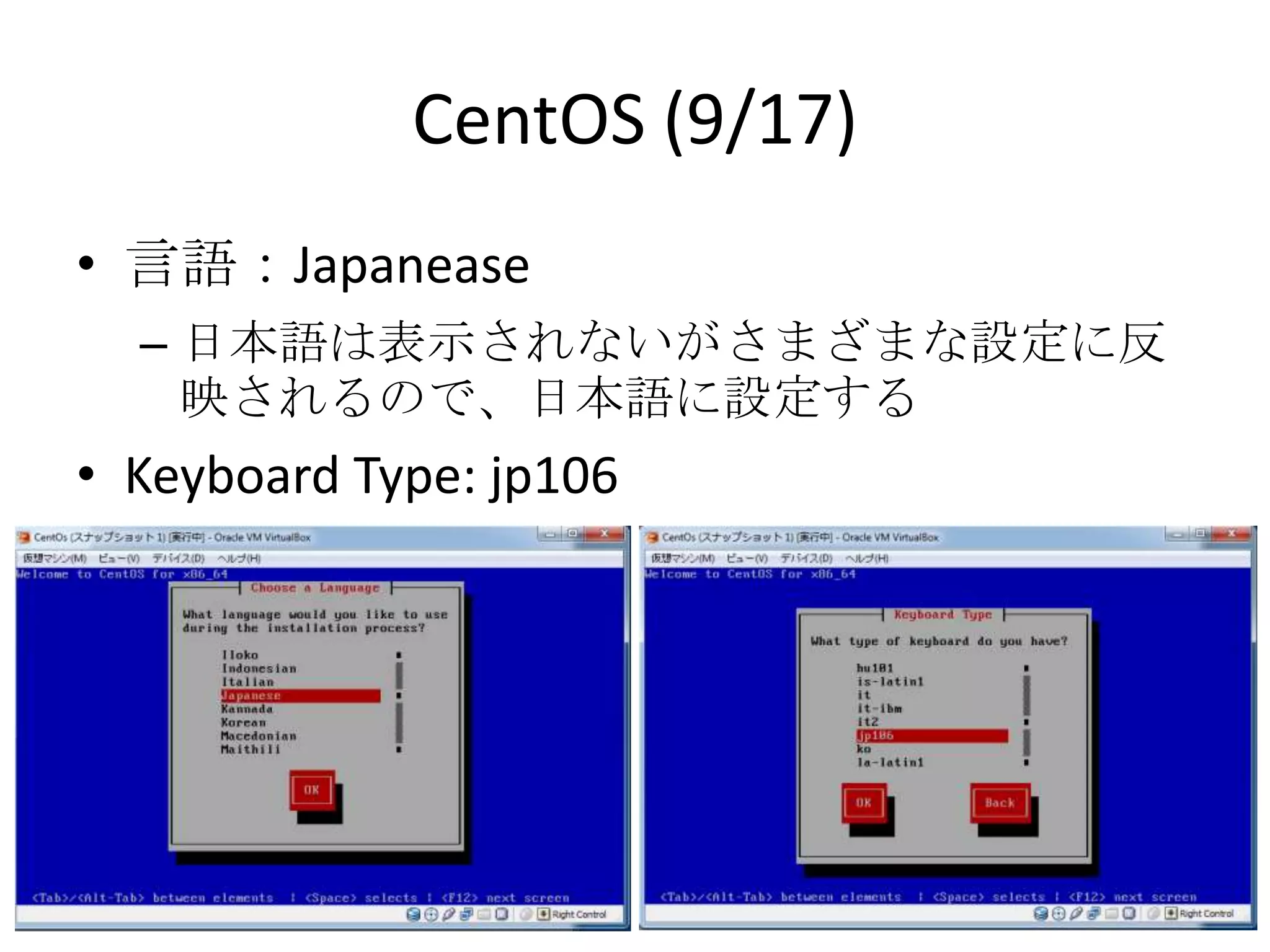 CentOS (9/17)
• 言語：Japanease
  – 日本語は表示されないがさまざまな設定に反映
    されるので、日本語に設定する
• Keyboard Type: jp106
 