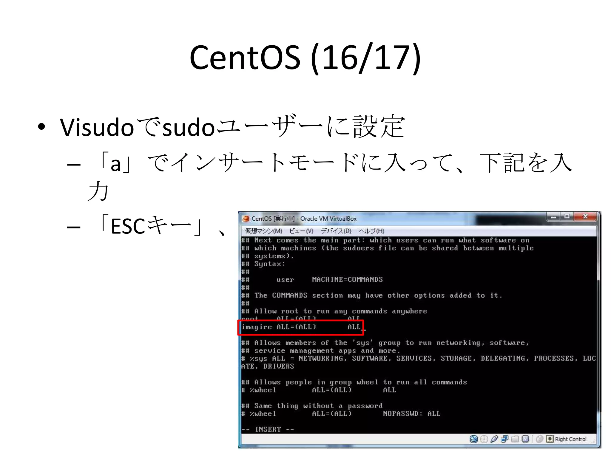 CentOS (16/17)
• Visudoでsudoユーザーに設定
 – 「a」でインサートモードに入って、下記を入力
 – 「ESCキー」、「:wq」で保存
 
