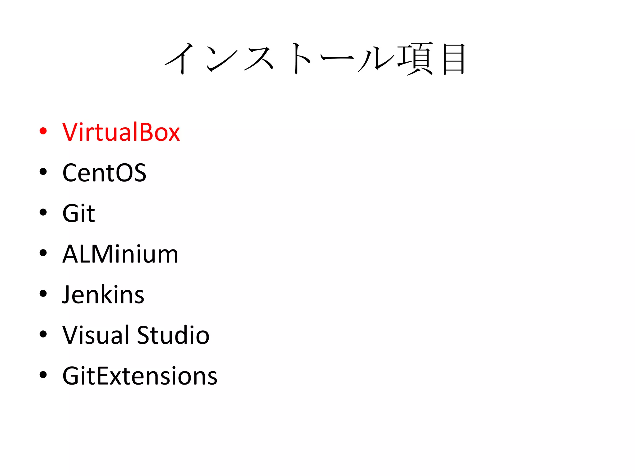 インストール項目
•   VirtualBox
•   CentOS
•   Git
•   ALMinium
•   Jenkins
•   Visual Studio
•   GitExtensions
 