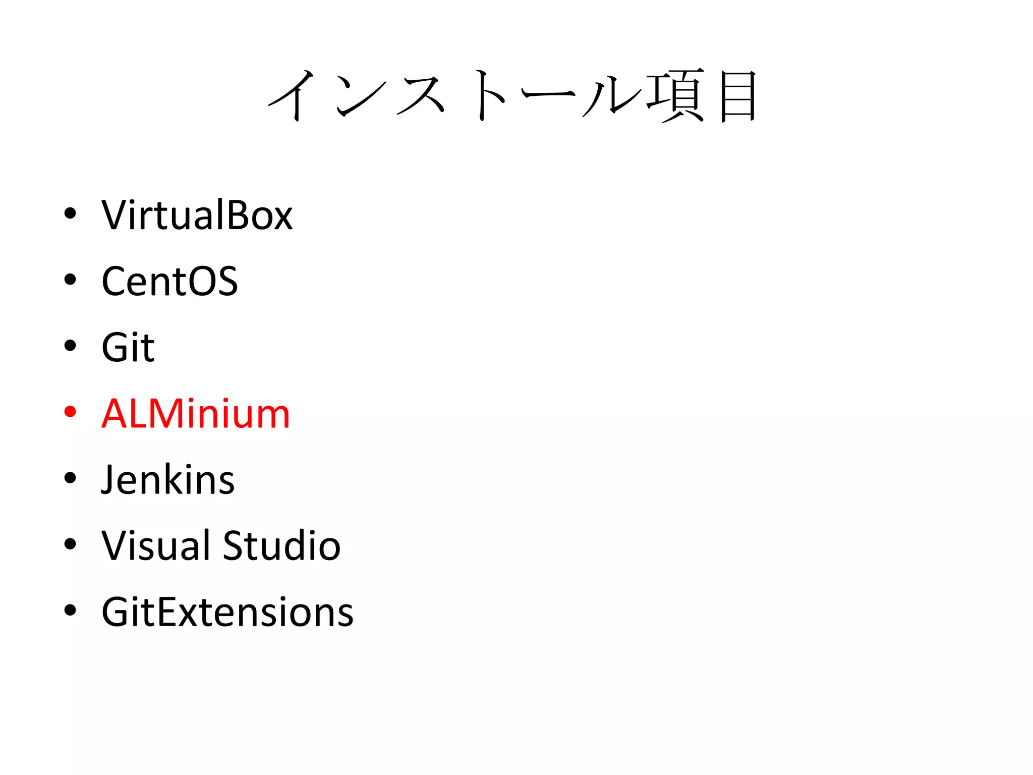 インストール項目
•   VirtualBox
•   CentOS
•   Git
•   ALMinium
•   Jenkins
•   Visual Studio
•   GitExtensions
 
