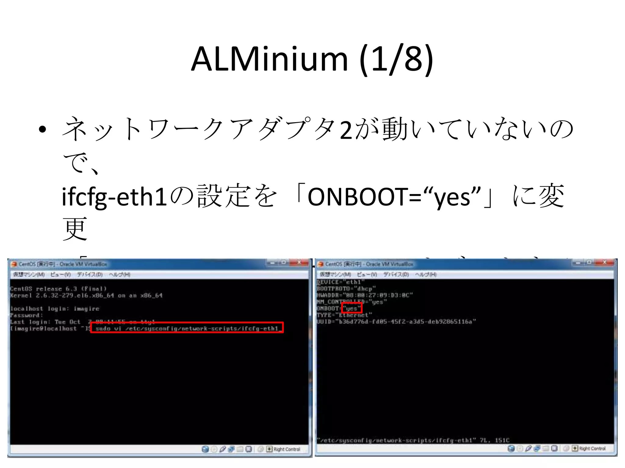ALMinium (1/8)
• ネットワークアダプタ2が動いていないので、
  ifcfg-eth1の設定を「ONBOOT=“yes”」に変更
• 「Sudo shutdown –h now」でリブートする
 