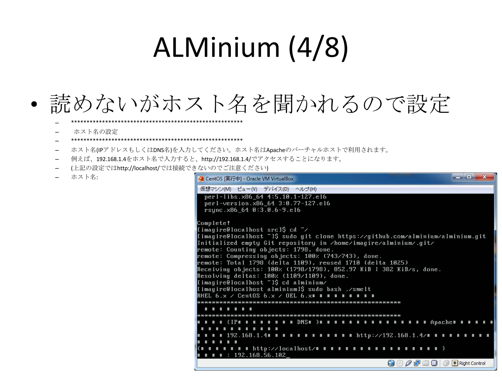 ALMinium (4/8)
• 読めないがホスト名を聞かれるので設定
 –   *******************************************************
 –    ホスト名の設定
 –   *******************************************************
 –   ホスト名(IPアドレスもしくはDNS名)を入力してください。ホスト名はApacheのバーチャルホストで利用されます。
 –   例えば、192.168.1.4をホスト名で入力すると、http://192.168.1.4/でアクセスすることになります。
 –   (上記の設定ではhttp://localhost/では接続できないのでご注意ください)
 –   ホスト名:
 