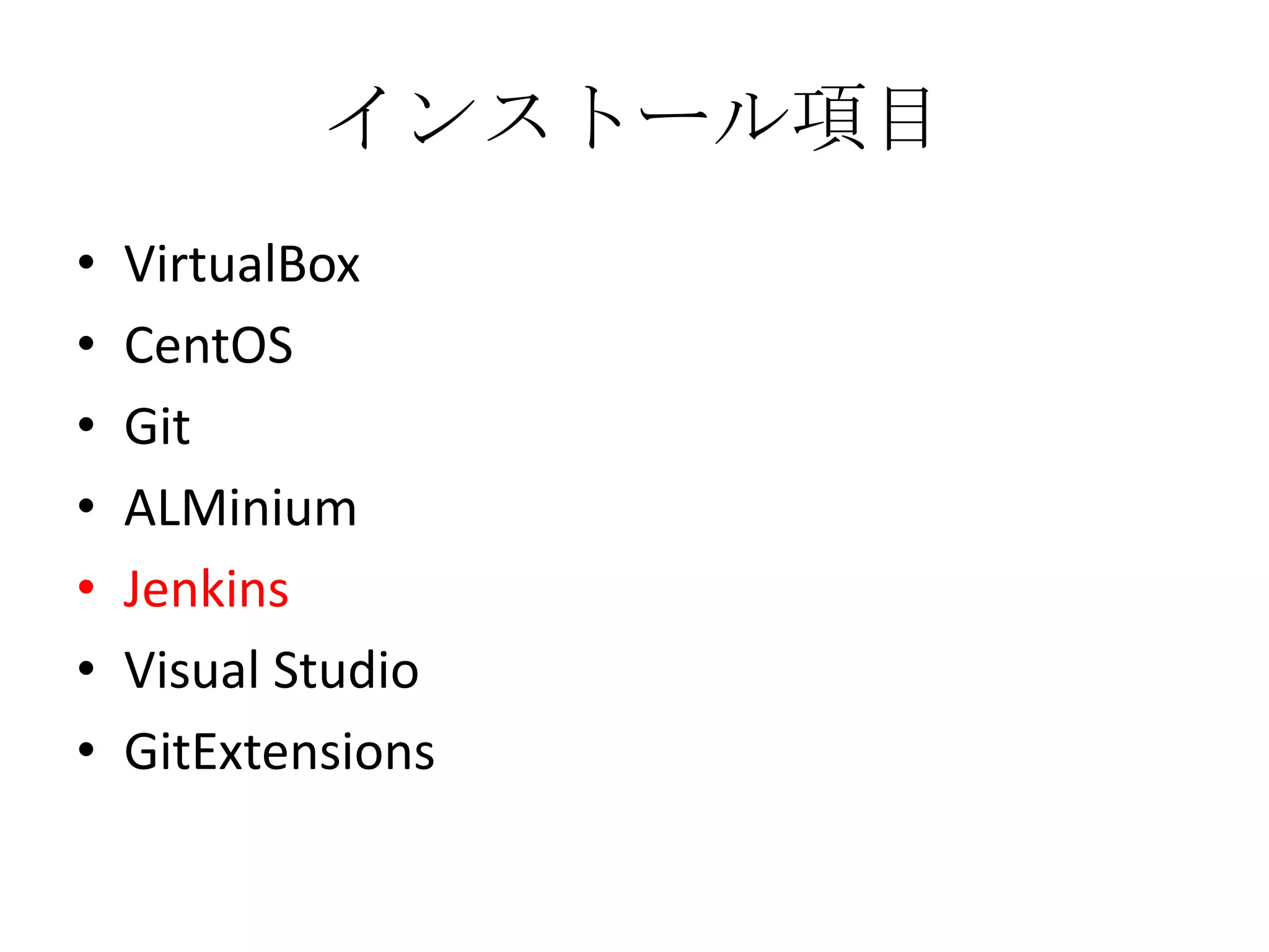 インストール項目
•   VirtualBox
•   CentOS
•   Git
•   ALMinium
•   Jenkins
•   Visual Studio
•   GitExtensions
 