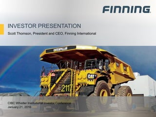 INVESTOR PRESENTATION
CIBC Whistler Institutional Investor Conference
January 21, 2016
Scott Thomson, President and CEO, Finning International
 