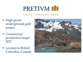 3
 High-grade
underground gold
project
 Commercial
production target
2017
 Located in British
Columbia, Canada
V A L U E T H R O U G H G O L D
 