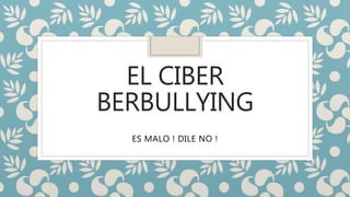 EL CIBER
BERBULLYING
ES MALO ! DILE NO !
 