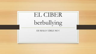 EL CIBER
berbullying
ES MALO ! DILE NO !
 