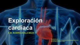 Exploración
cardiaca
E.M. RAMIRO AYALA MEZA
Recuperado de:
http://pasto.extra.com.co/noticias/ciencia/salud/sigale-el-ritmo-
las-arritmias-cardiacas-217968
 