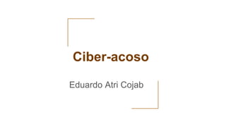 Ciber-acoso
Eduardo Atri Cojab
 