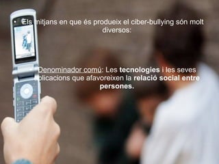• Els mitjans en que és produeix el ciber-bullying són molt
                           diversos:




    • Denominador comú: Les tecnologies i les seves
     aplicacions que afavoreixen la relació social entre
                         persones.
 