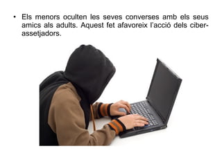 • Els menors oculten les seves converses amb els seus
  amics als adults. Aquest fet afavoreix l’acció dels ciber-
  assetjadors.
 