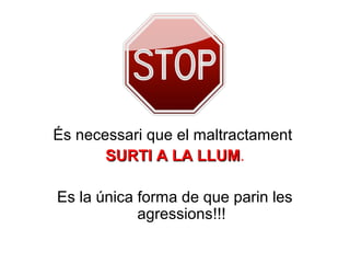 És necessari que el maltractament
       SURTI A LA LLUM.
                    LLUM

Es la única forma de que parin les
            agressions!!!
 