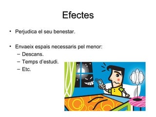 Efectes
• Perjudica el seu benestar.

• Envaeix espais necessaris pel menor:
   – Descans.
   – Temps d’estudi.
   – Etc.
 