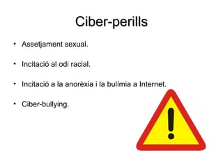 Ciber-perills
• Assetjament sexual.

• Incitació al odi racial.

• Incitació a la anorèxia i la bulímia a Internet.

• Ciber-bullying.
 